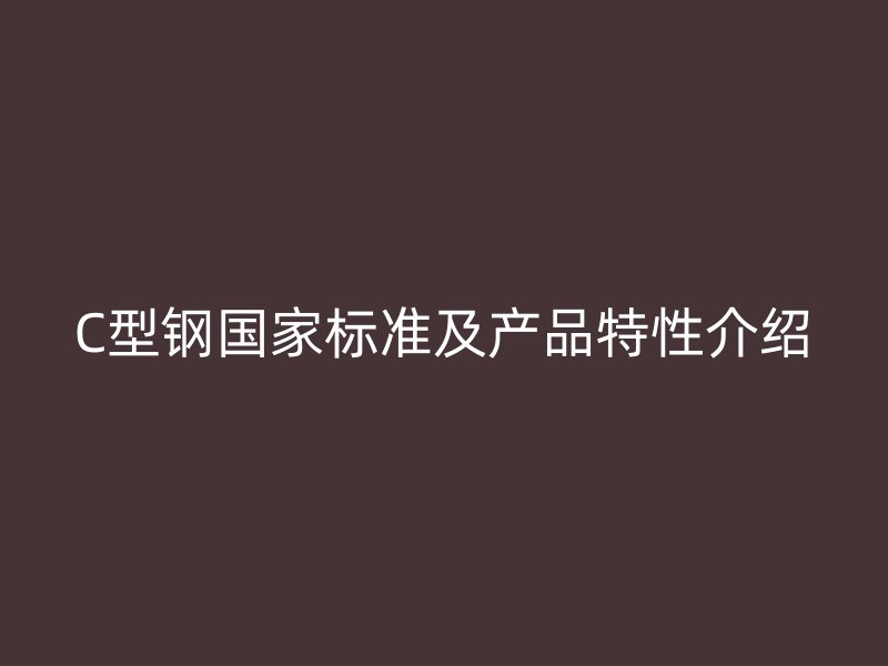 C型鋼國(guó)家標(biāo)準(zhǔn)及產(chǎn)品特性介紹