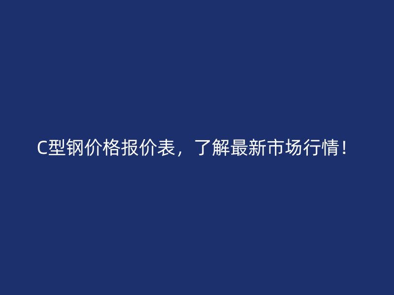 C型鋼價(jià)格報(bào)價(jià)表，了解最新市場行情！