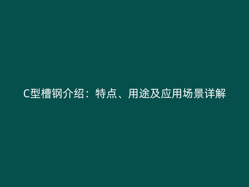 C型槽鋼介紹：特點、用途及應(yīng)用場景詳解