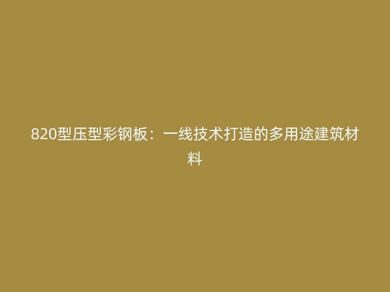 820型壓型彩鋼板：一線(xiàn)技術(shù)打造的多用途建筑材料
