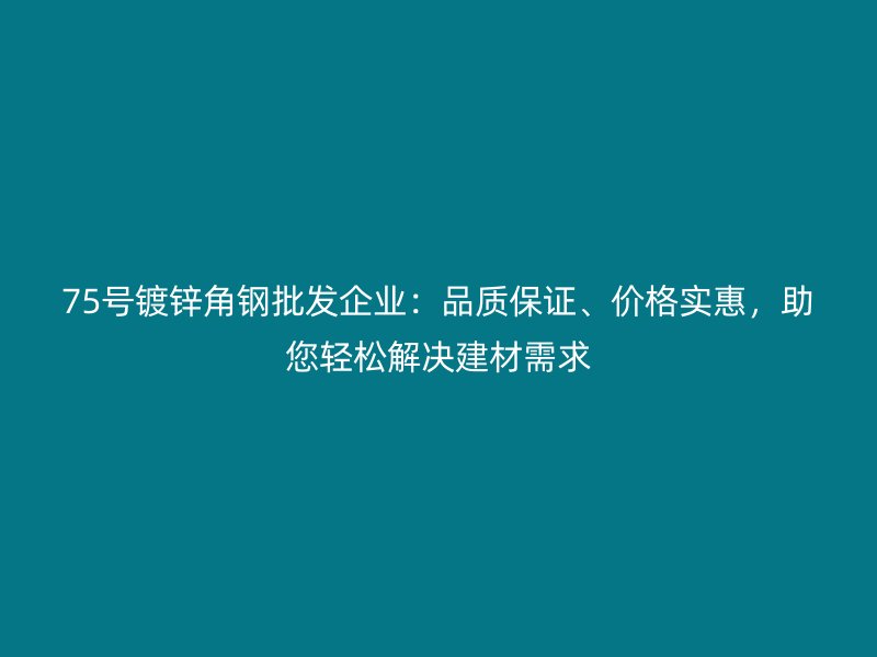 75號鍍鋅角鋼批發(fā)企業(yè)：品質(zhì)保證、價格實惠，助您輕松解決建材需求