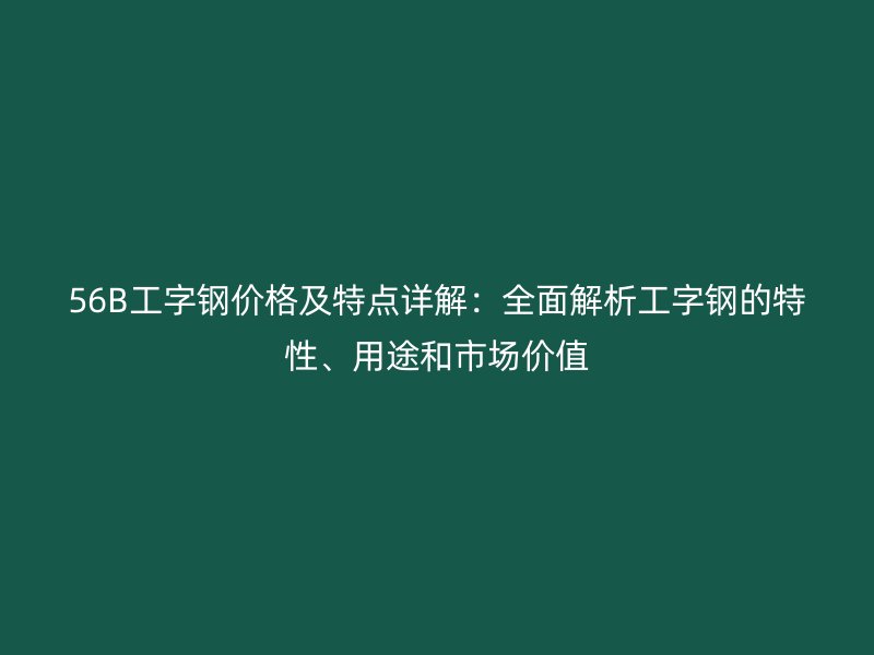 56B工字鋼價(jià)格及特點(diǎn)詳解：全面解析工字鋼的特性、用途和市場(chǎng)價(jià)值