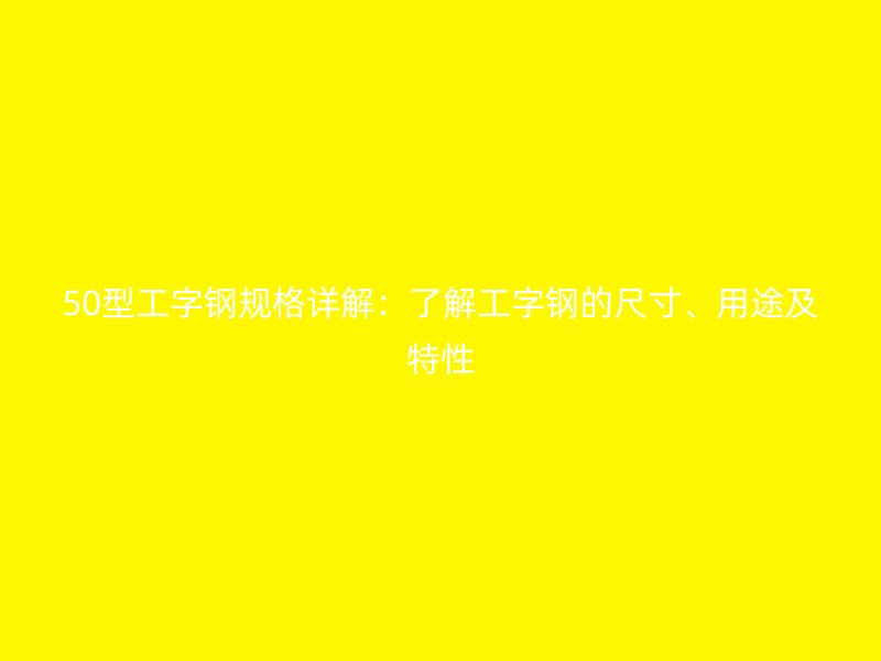 50型工字鋼規(guī)格詳解：了解工字鋼的尺寸、用途及特性