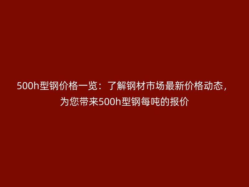 500h型鋼價格一覽：了解鋼材市場最新價格動態(tài)，為您帶來500h型鋼每噸的報價