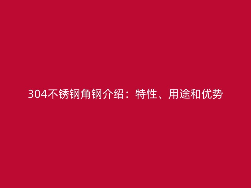304不銹鋼角鋼介紹：特性、用途和優(yōu)勢