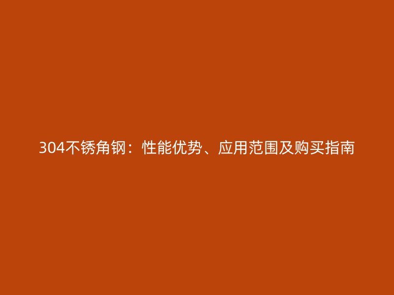 304不銹角鋼：性能優(yōu)勢、應(yīng)用范圍及購買指南