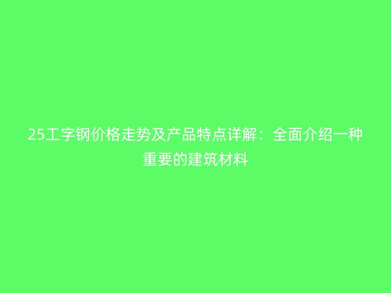 25工字鋼價(jià)格走勢(shì)及產(chǎn)品特點(diǎn)詳解：全面介紹一種重要的建筑材料