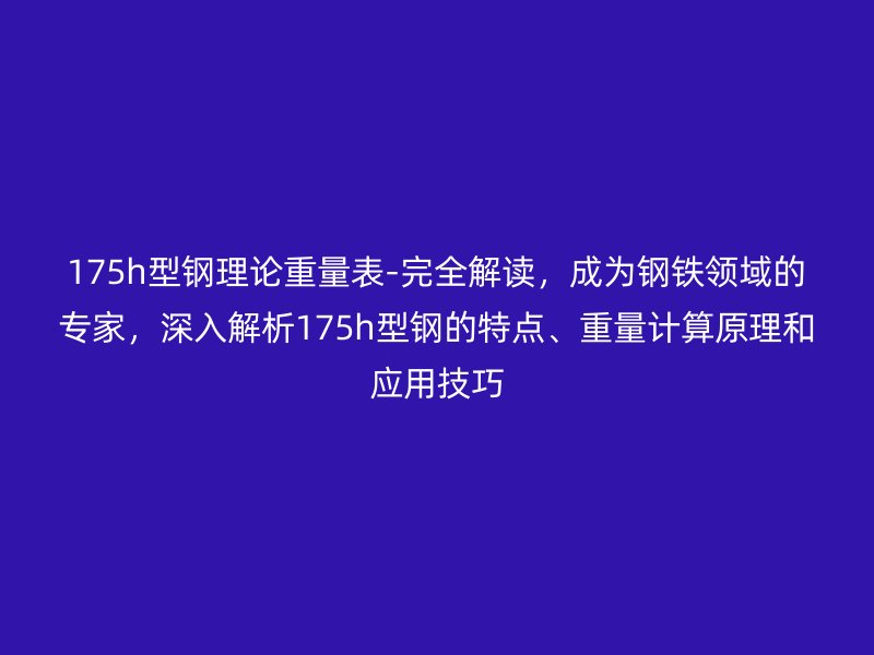 175h型鋼理論重量表-完全解讀，成為鋼鐵領(lǐng)域的專家，深入解析175h型鋼的特點、重量計算原理和應(yīng)用技巧