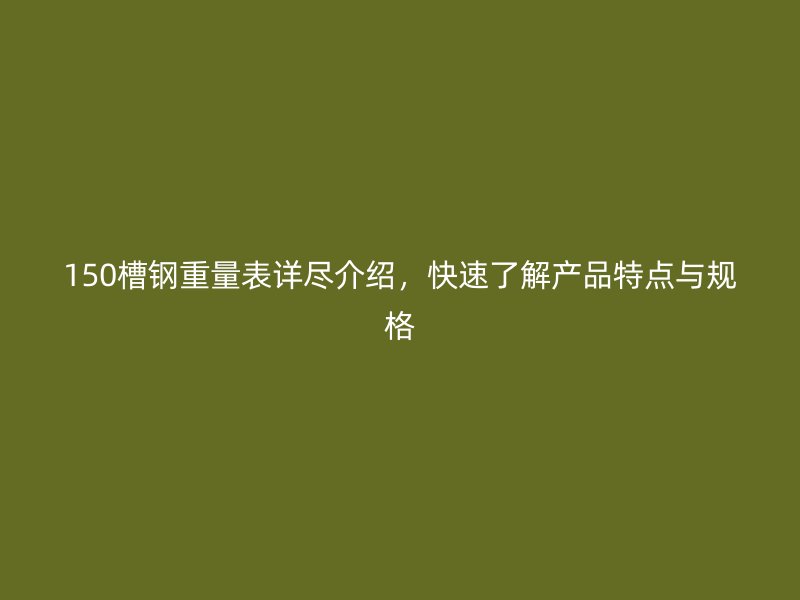 150槽鋼重量表詳盡介紹，快速了解產(chǎn)品特點(diǎn)與規(guī)格