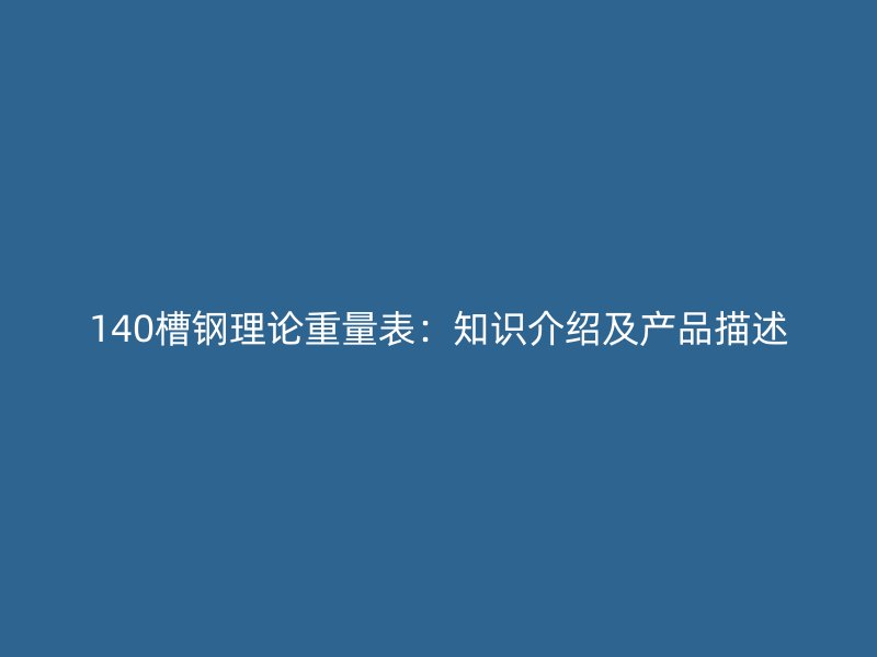 140槽鋼理論重量表：知識(shí)介紹及產(chǎn)品描述