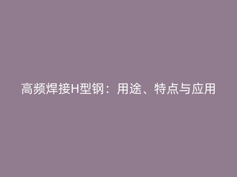 高頻焊接H型鋼：用途、特點與應(yīng)用