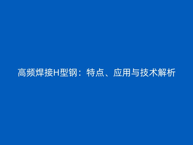 高頻焊接H型鋼：特點(diǎn)、應(yīng)用與技術(shù)解析
