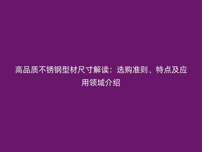 高品質(zhì)不銹鋼型材尺寸解讀：選購準(zhǔn)則、特點及應(yīng)用領(lǐng)域介紹