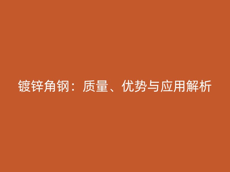 鍍鋅角鋼：質(zhì)量、優(yōu)勢(shì)與應(yīng)用解析