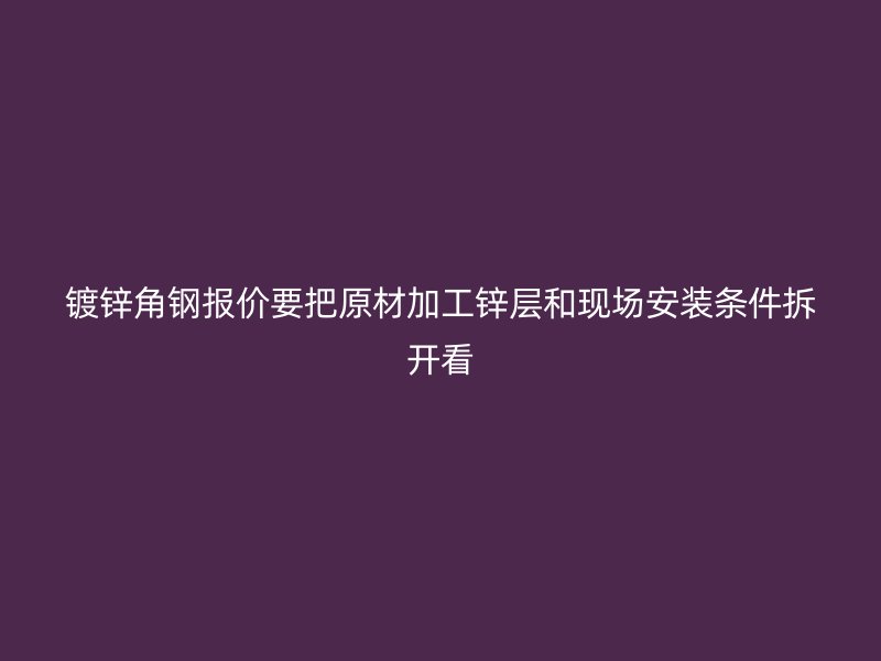 鍍鋅角鋼報(bào)價(jià)要把原材加工鋅層和現(xiàn)場(chǎng)安裝條件拆開(kāi)看