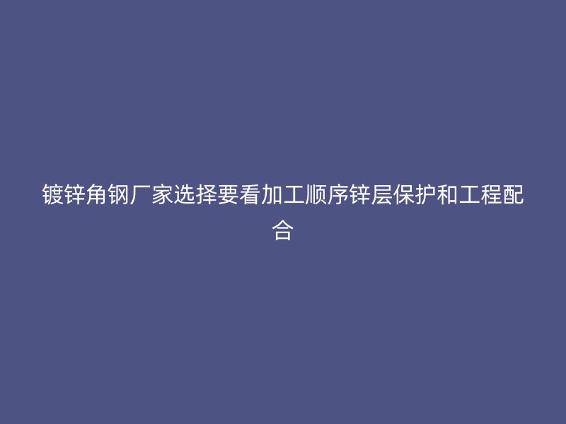 鍍鋅角鋼廠家選擇要看加工順序鋅層保護(hù)和工程配合