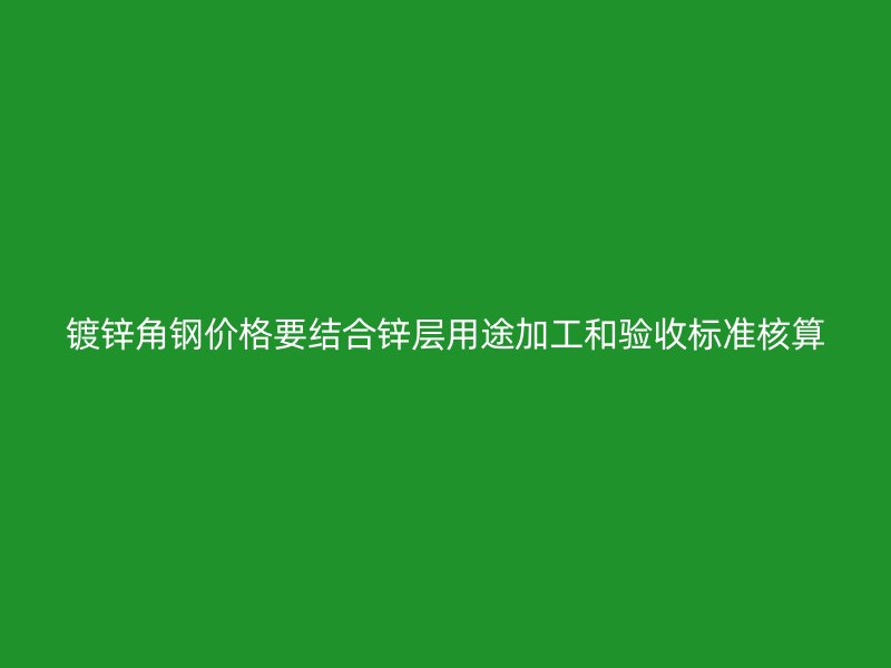 鍍鋅角鋼價格要結(jié)合鋅層用途加工和驗(yàn)收標(biāo)準(zhǔn)核算