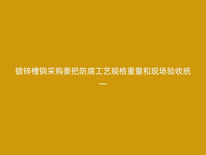 鍍鋅槽鋼采購(gòu)要把防腐工藝規(guī)格重量和現(xiàn)場(chǎng)驗(yàn)收統(tǒng)一