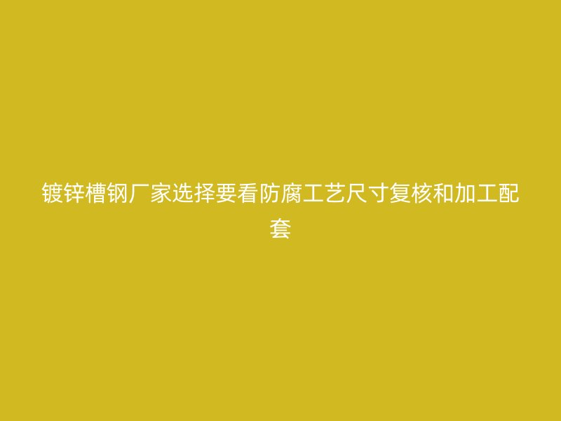 鍍鋅槽鋼廠家選擇要看防腐工藝尺寸復核和加工配套