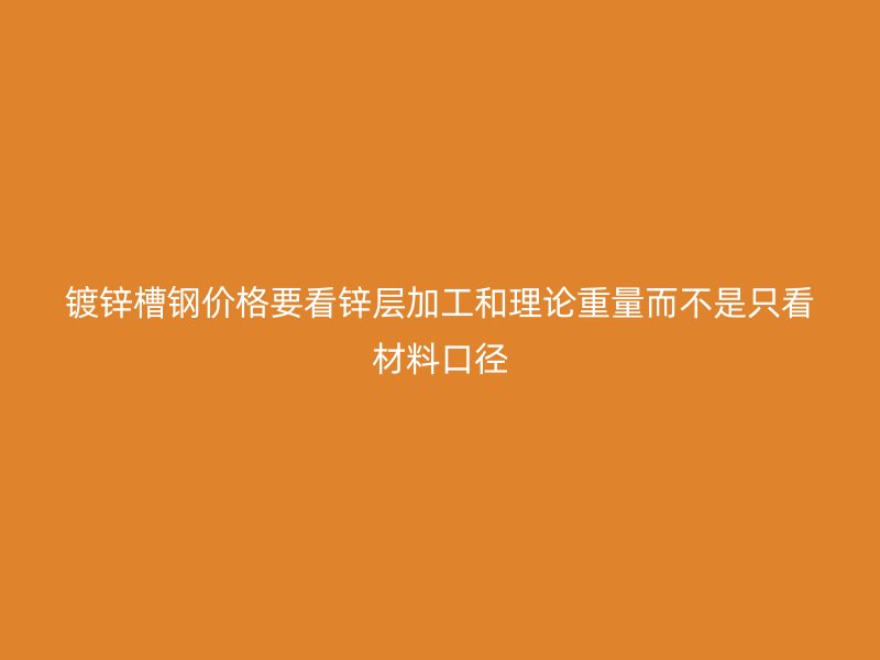 鍍鋅槽鋼價(jià)格要看鋅層加工和理論重量而不是只看材料口徑