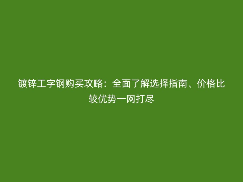 鍍鋅工字鋼購買攻略：全面了解選擇指南、價格比較優(yōu)勢一網(wǎng)打盡