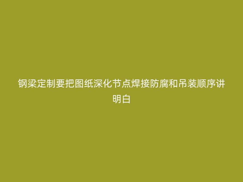 鋼梁定制要把圖紙深化節(jié)點焊接防腐和吊裝順序講明白