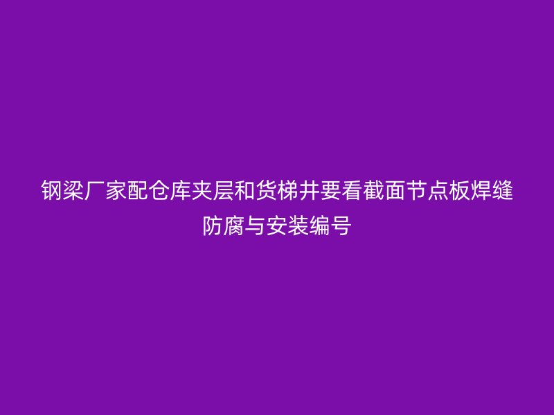鋼梁廠家配倉(cāng)庫(kù)夾層和貨梯井要看截面節(jié)點(diǎn)板焊縫防腐與安裝編號(hào)