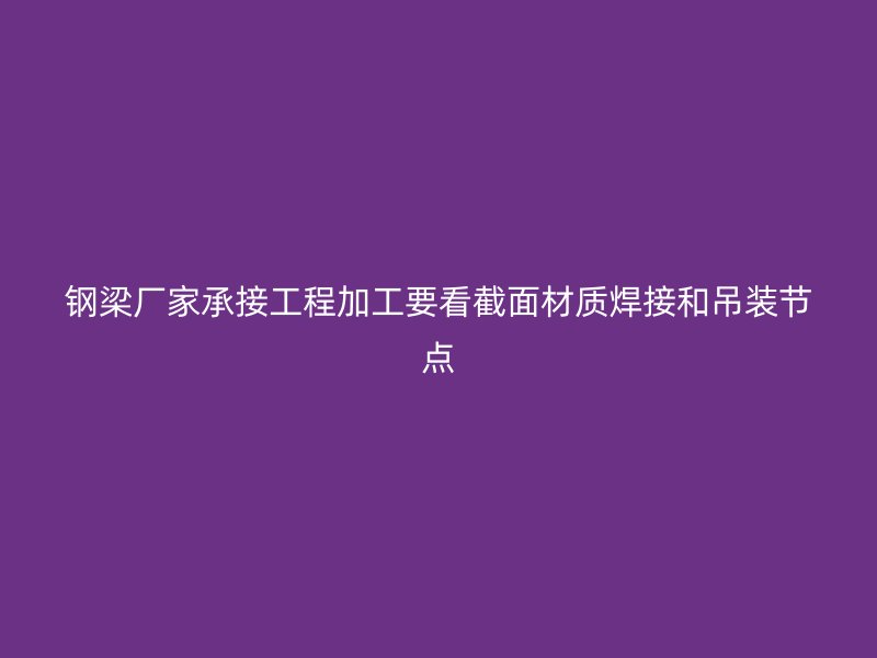 鋼梁廠家承接工程加工要看截面材質焊接和吊裝節(jié)點