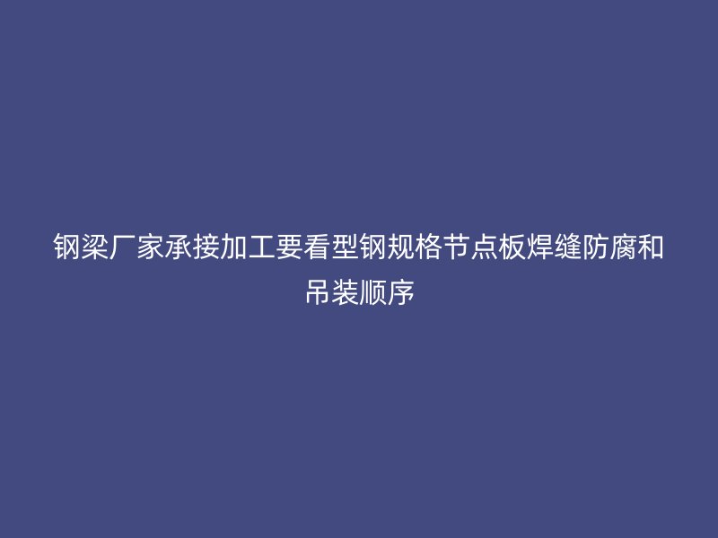鋼梁廠(chǎng)家承接加工要看型鋼規(guī)格節(jié)點(diǎn)板焊縫防腐和吊裝順序
