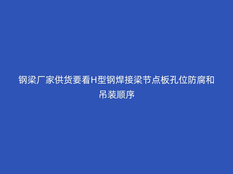 鋼梁廠家供貨要看H型鋼焊接梁節(jié)點(diǎn)板孔位防腐和吊裝順序
