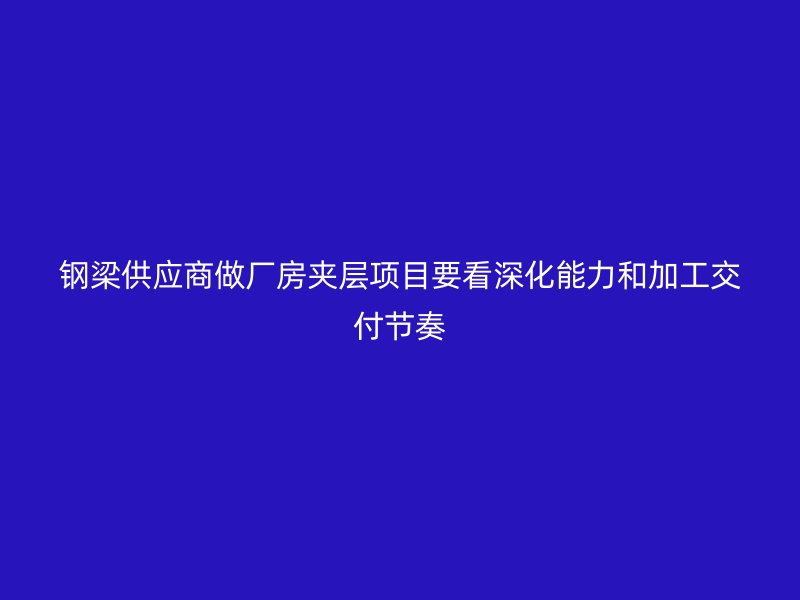 鋼梁供應(yīng)商做廠房夾層項目要看深化能力和加工交付節(jié)奏