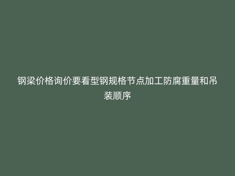 鋼梁價(jià)格詢價(jià)要看型鋼規(guī)格節(jié)點(diǎn)加工防腐重量和吊裝順序