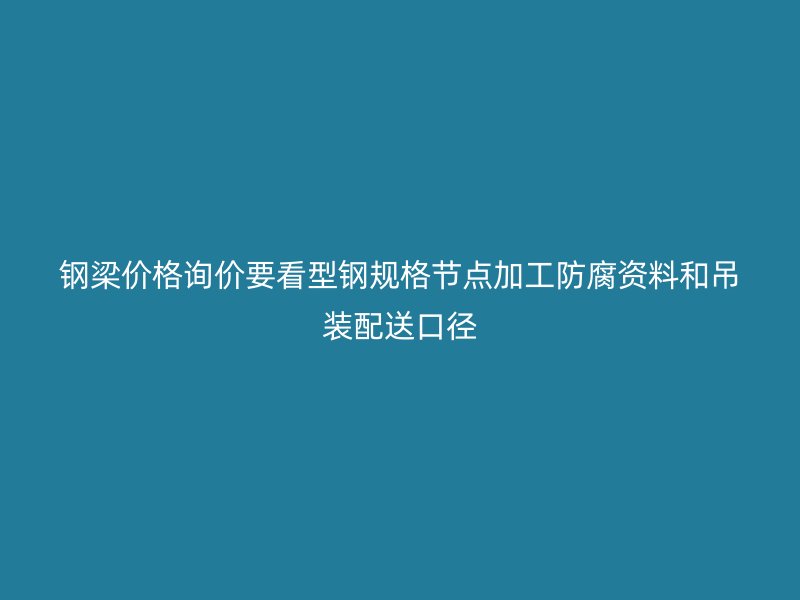 鋼梁價(jià)格詢價(jià)要看型鋼規(guī)格節(jié)點(diǎn)加工防腐資料和吊裝配送口徑