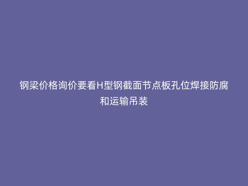 鋼梁價格詢價要看H型鋼截面節(jié)點板孔位焊接防腐和運輸?shù)跹b