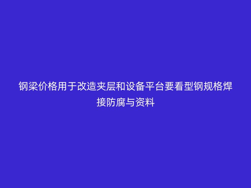 鋼梁價格用于改造夾層和設備平臺要看型鋼規(guī)格焊接防腐與資料