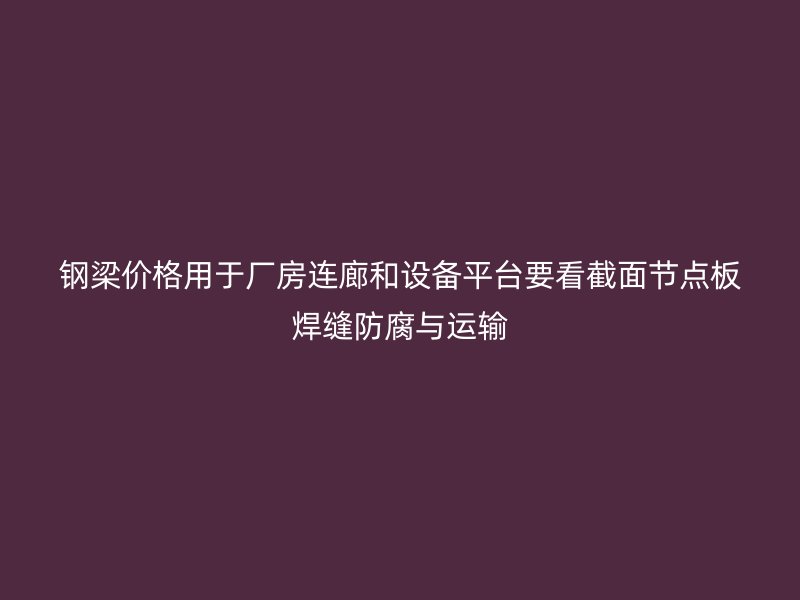鋼梁價(jià)格用于廠(chǎng)房連廊和設(shè)備平臺(tái)要看截面節(jié)點(diǎn)板焊縫防腐與運(yùn)輸