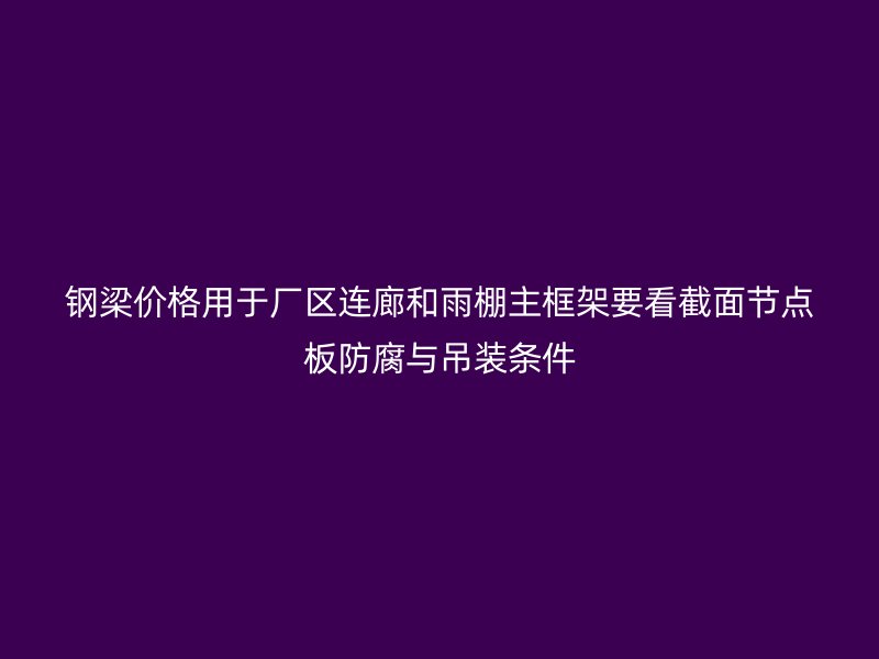 鋼梁價格用于廠區(qū)連廊和雨棚主框架要看截面節(jié)點板防腐與吊裝條件