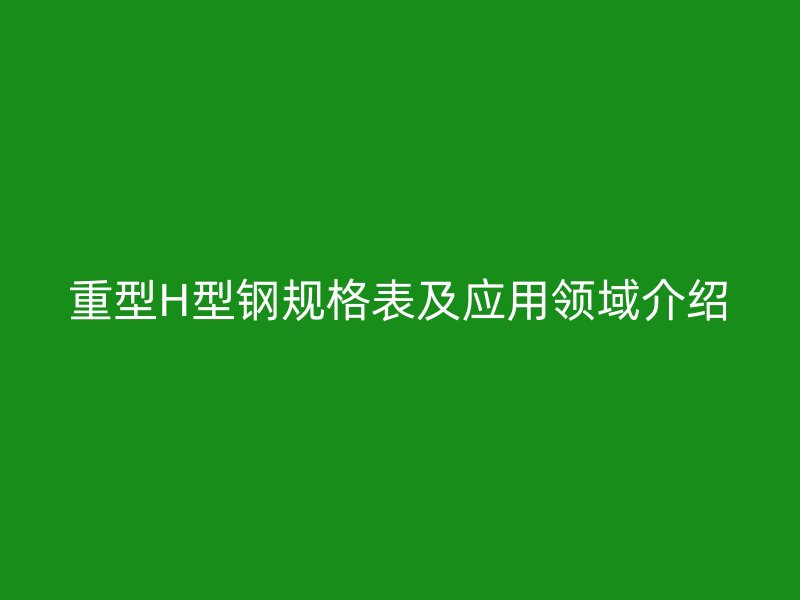 重型H型鋼規(guī)格表及應用領域介紹