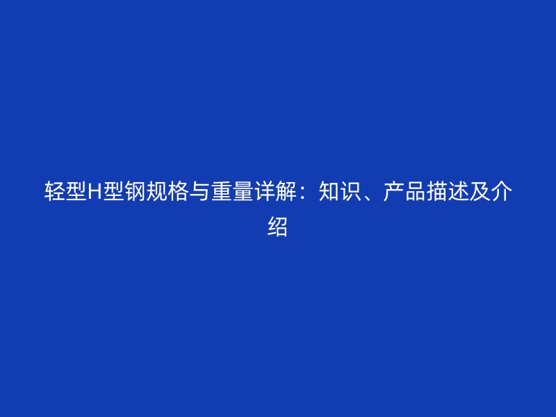 輕型H型鋼規(guī)格與重量詳解：知識(shí)、產(chǎn)品描述及介紹