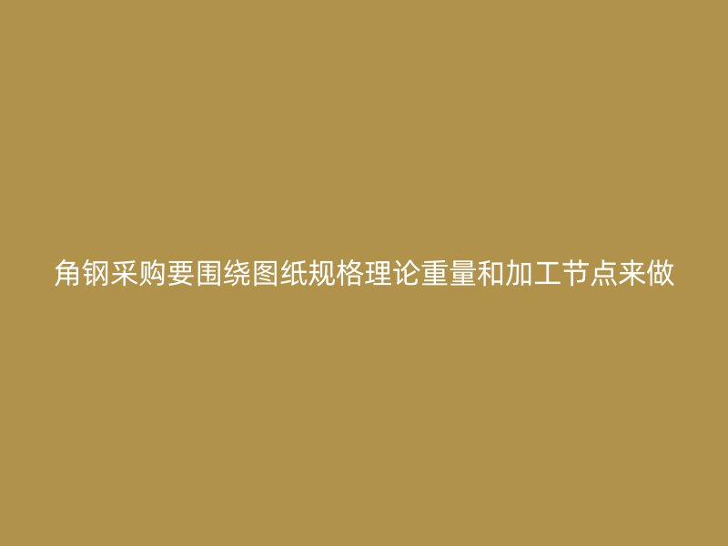 角鋼采購要圍繞圖紙規(guī)格理論重量和加工節(jié)點(diǎn)來做