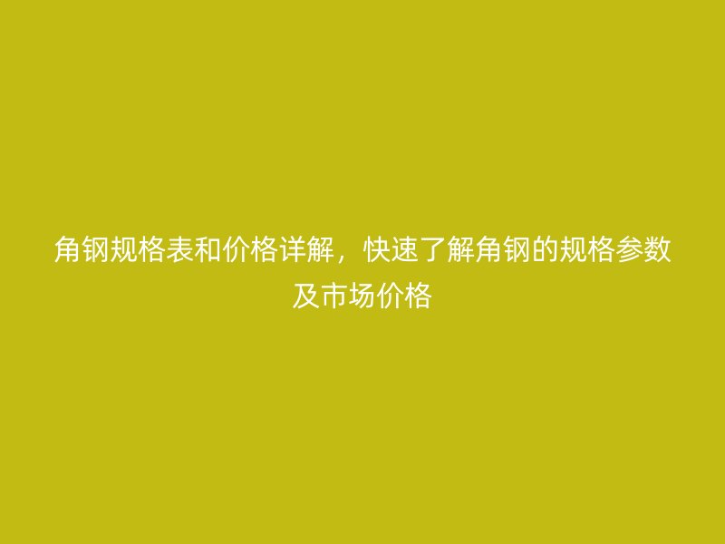 角鋼規(guī)格表和價(jià)格詳解，快速了解角鋼的規(guī)格參數(shù)及市場(chǎng)價(jià)格