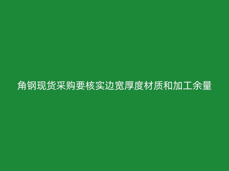 角鋼現(xiàn)貨采購要核實(shí)邊寬厚度材質(zhì)和加工余量