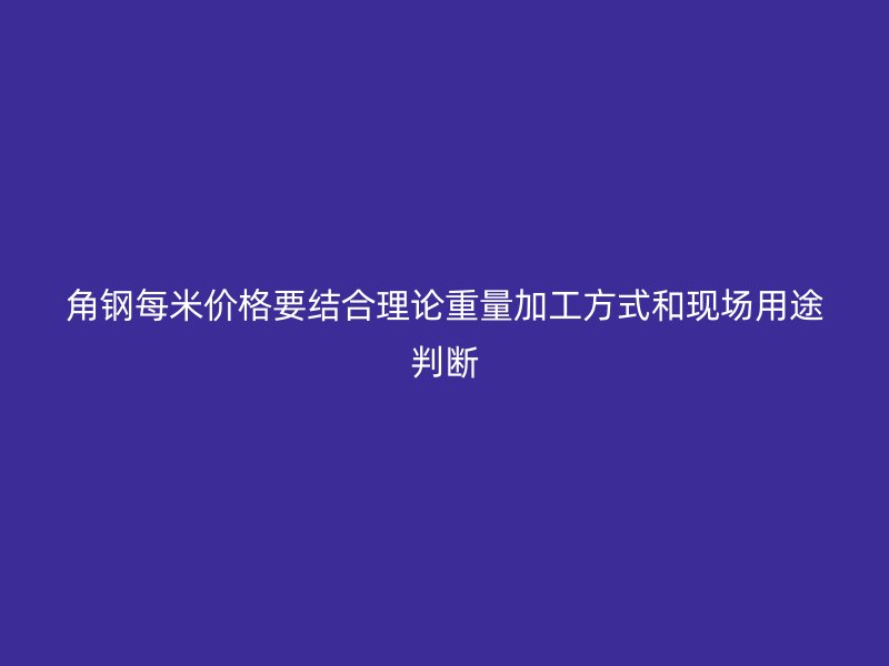 角鋼每米價格要結合理論重量加工方式和現(xiàn)場用途判斷