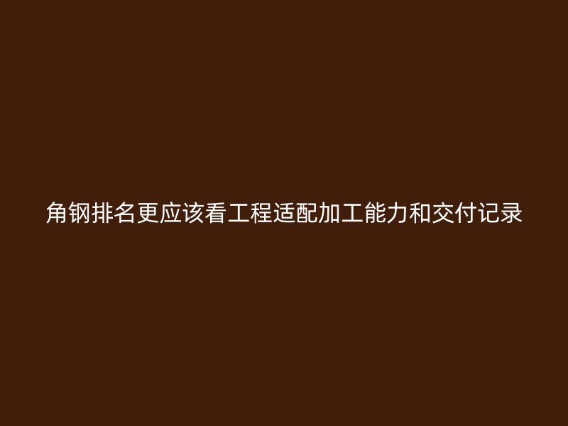 角鋼排名更應(yīng)該看工程適配加工能力和交付記錄