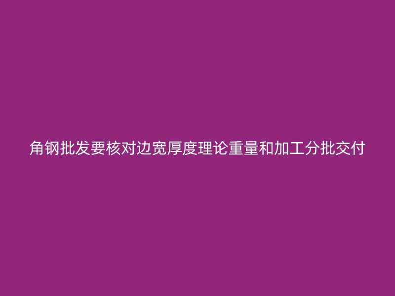 角鋼批發(fā)要核對(duì)邊寬厚度理論重量和加工分批交付
