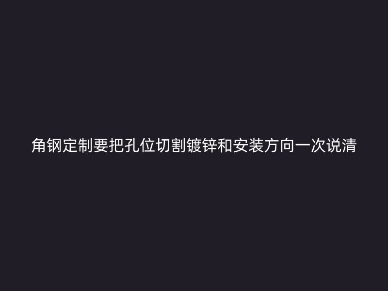 角鋼定制要把孔位切割鍍鋅和安裝方向一次說(shuō)清