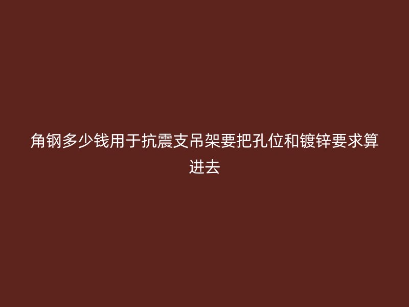 角鋼多少錢用于抗震支吊架要把孔位和鍍鋅要求算進去