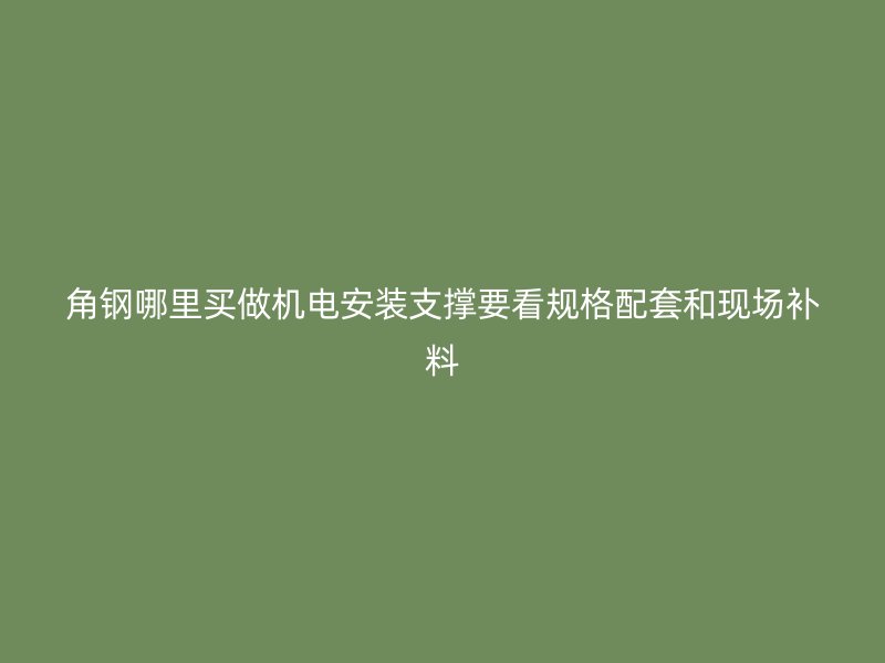 角鋼哪里買做機(jī)電安裝支撐要看規(guī)格配套和現(xiàn)場(chǎng)補(bǔ)料