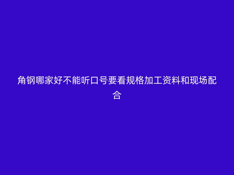 角鋼哪家好不能聽口號(hào)要看規(guī)格加工資料和現(xiàn)場(chǎng)配合