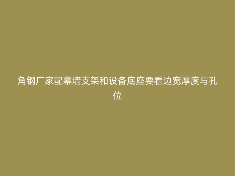 角鋼廠家配幕墻支架和設備底座要看邊寬厚度與孔位